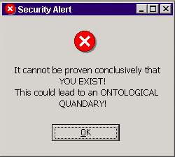 It cannot be proven conclusively that YOU EXIST!
This could lead to an ONTOLOGICAL QUANDARY!